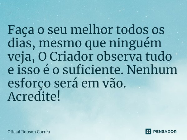 ⁠Faça o seu melhor todos os dias, mesmo que ninguém veja, O Criador observa tudo e isso é o suficiente. Nenhum esforço será em vão. Acredite!... Frase de Oficial Robson Corrêa.