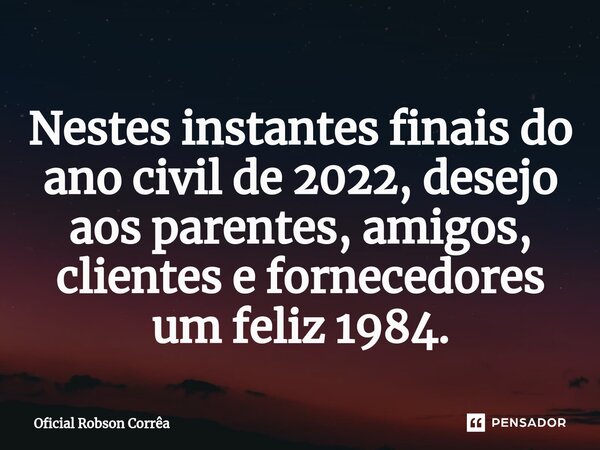 ⁠Nestes instantes finais do ano civil de 2022, desejo aos parentes, amigos, clientes e fornecedores um feliz 1984.... Frase de Oficial Robson Corrêa.