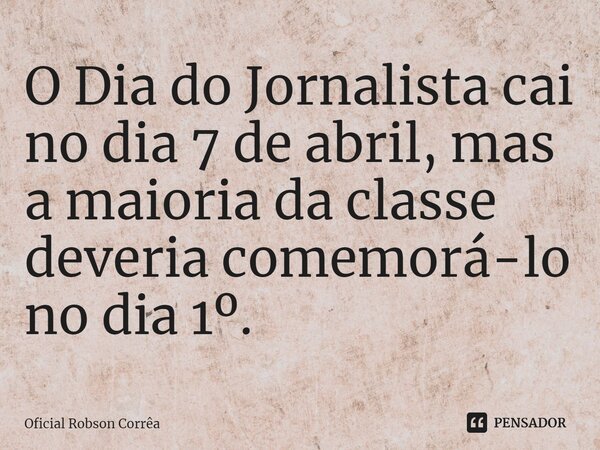 ⁠O Dia do Jornalista cai no dia 7 de abril, mas a maioria da classe deveria comemorá-lo no dia 1º.... Frase de Oficial Robson Corrêa.