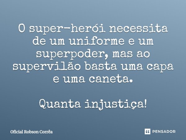 ⁠O super-herói necessita de um uniforme e um superpoder, mas ao supervilão basta uma capa e uma caneta. Quanta injustiça!... Frase de Oficial Robson Corrêa.