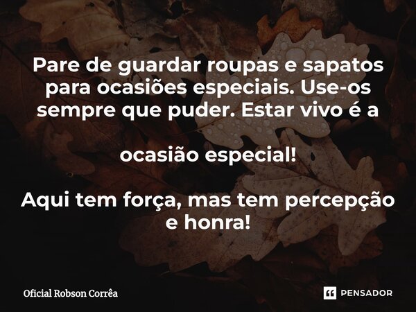 ⁠Pare de guardar roupas e sapatos para ocasiões especiais. Use-os sempre que puder. Estar vivo é a ocasião especial! Aqui tem força, mas tem percepção e honra!... Frase de Oficial Robson Corrêa.