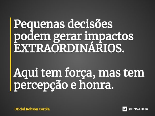 ⁠Pequenas decisões podem gerar impactos EXTRAORDINÁRIOS. Aqui tem força, mas tem percepção e honra.... Frase de Oficial Robson Corrêa.