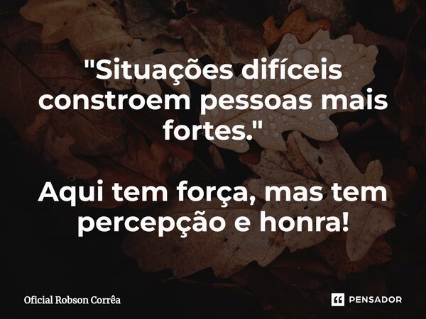 ⁠"Situações difíceis constroem pessoas mais fortes." Aqui tem força, mas tem percepção e honra!... Frase de Oficial Robson Corrêa.