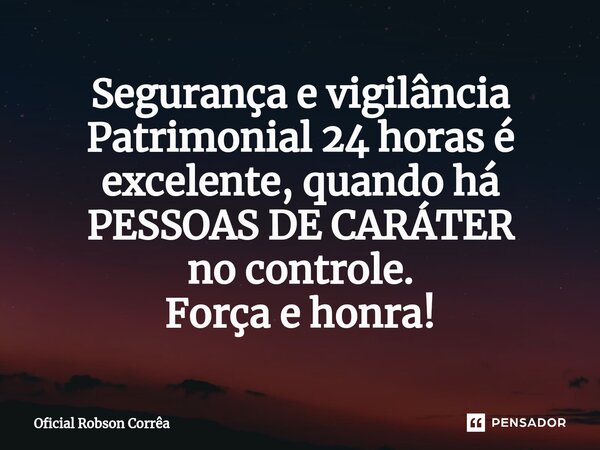 ⁠Segurança e vigilância Patrimonial 24 horas é excelente, quando há PESSOAS DE CARÁTER no controle. Força e honra!... Frase de Oficial Robson Corrêa.