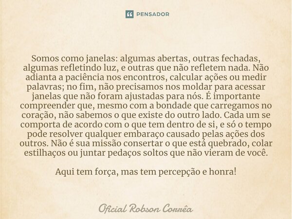 ⁠Somos como janelas: algumas abertas, outras fechadas, algumas refletindo luz, e outras que não refletem nada. Não adianta a paciência nos encontros, calcular a... Frase de Oficial Robson Corrêa.