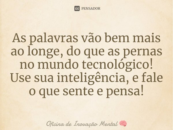 ⁠As palavras vão bem mais ao longe, do que as pernas no mundo tecnológico! Use sua inteligência, e fale o que sente e pensa!... Frase de Oficina de Inovação Mental.