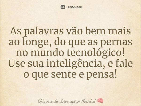 ⁠As palavras vão bem mais ao longe, do que as pernas no mundo tecnológico! Use sua inteligência, e fale o que sente e pensa!... Frase de Oficina de Inovação Mental.