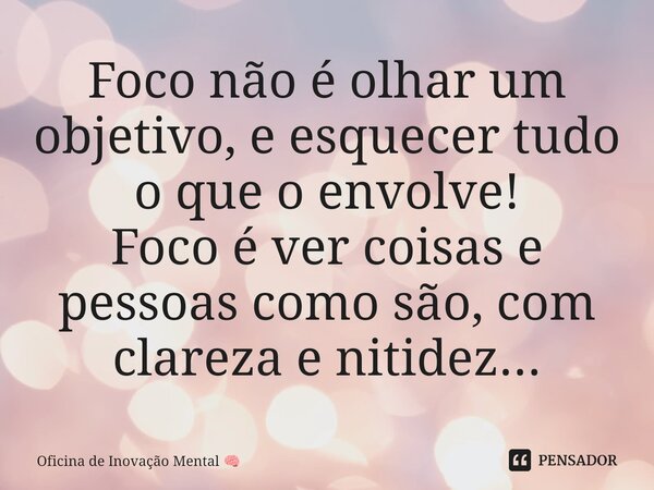⁠⁠Foco não é olhar um objetivo, e esquecer tudo o que o envolve! Foco é ver coisas e pessoas como são, com clareza e nitidez...... Frase de Oficina de Inovação Mental.