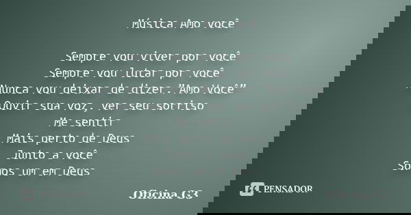 Música Amo você Sempre vou viver por você Sempre vou lutar por você Nunca vou deixar de dizer.”Amo Você” Ouvir sua voz, ver seu sorriso Me sentir Mais perto de ... Frase de Oficina G3.