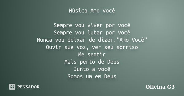 Música Amo você Sempre vou viver por você Sempre vou lutar por você Nunca vou deixar de dizer.”Amo Você” Ouvir sua voz, ver seu sorriso Me sentir Mais perto de ... Frase de Oficina G3.