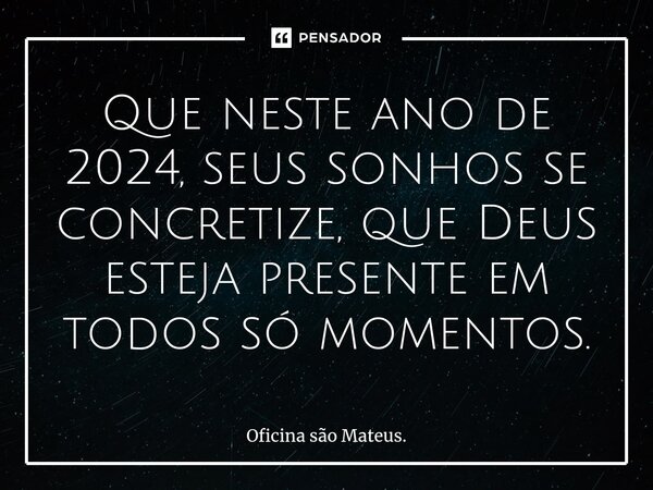 ⁠Que neste ano de 2024, seus sonhos se concretize, que Deus esteja presente em todos só momentos.... Frase de Oficina são Mateus..