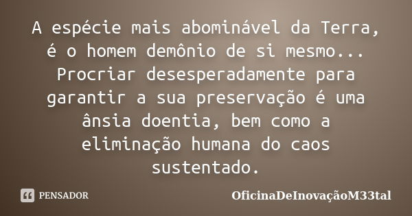 A espécie mais abominável da Terra, é o homem demônio de si mesmo... Procriar desesperadamente para garantir a sua preservação é uma ânsia doentia, bem como a e... Frase de OficinaDeInovaçãoM33tal.