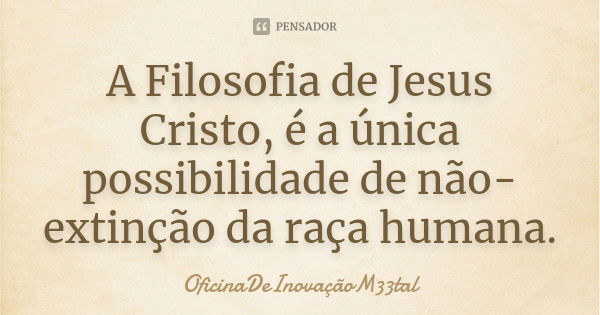 A Filosofia de Jesus Cristo, é a única possibilidade de não-extinção da raça humana.... Frase de OficinaDeInovaçãoM33tal.