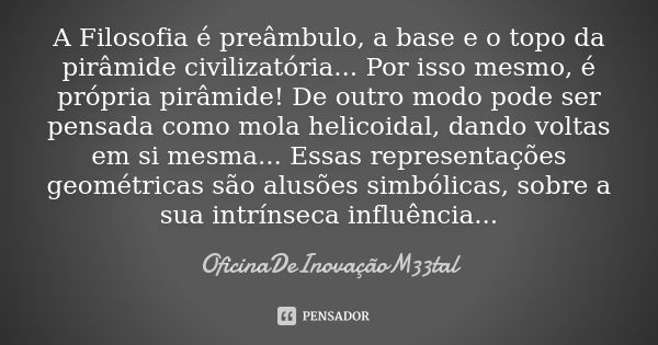 A Filosofia é preâmbulo, a base e o topo da pirâmide civilizatória... Por isso mesmo, é própria pirâmide! De outro modo pode ser pensada como mola helicoidal, d... Frase de OficinaDeInovaçãoM33tal.