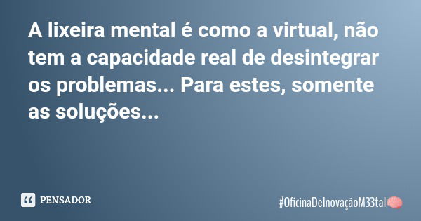 A lixeira mental é como a virtual, não tem a capacidade real de desintegrar os problemas... Para estes, somente as soluções...... Frase de OficinaDeInovaçãoM33tal.