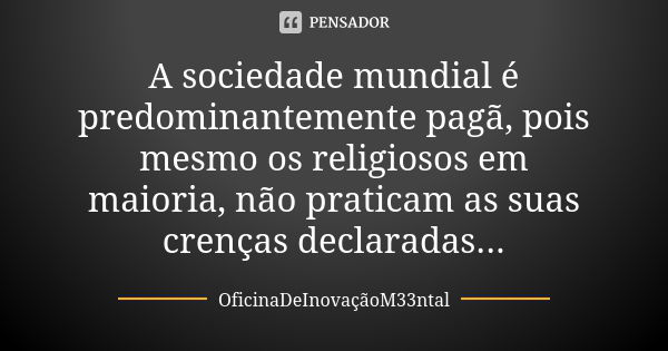 A sociedade mundial é predominantemente pagã, pois mesmo os religiosos em maioria, não praticam as suas crenças declaradas...... Frase de OficinaDeInovaçãoM33ntal.