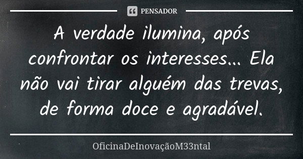 A verdade ilumina, após confrontar os interesses... Ela não vai tirar alguém das trevas, de forma doce e agradável.... Frase de OficinaDeInovaçãoM33ntal.