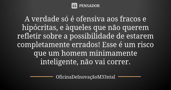 A verdade só é ofensiva aos fracos e hipócritas, e àqueles que não querem refletir sobre a possibilidade de estarem completamente errados! Esse é um risco que u... Frase de OficinaDeInovaçãoM33ntal.