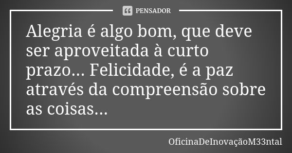 Alegria é algo bom, que deve ser aproveitada à curto prazo... Felicidade, é a paz através da compreensão sobre as coisas...... Frase de OficinaDeInovaçãoM33ntal.