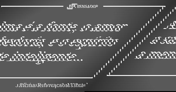 Alma é a fonte, o amor a sabedoria, e o espírito a mente inteligente...... Frase de OficinaDeInovaçãoM33ntal.
