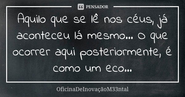 Aquilo que se lê nos céus, já aconteceu lá mesmo... O que ocorrer aqui posteriormente, é como um eco...... Frase de OficinaDeInovaçãoM33ntal.