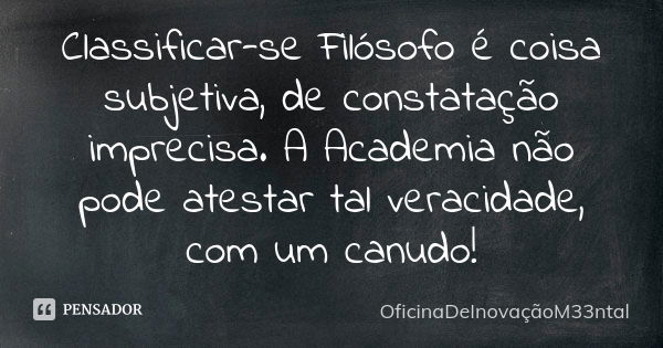 Classificar-se Filósofo é coisa subjetiva, de constatação imprecisa. A Academia não pode atestar tal veracidade, com um canudo!... Frase de OficinaDeInovaçãoM33ntal.