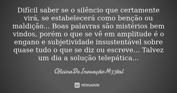 Difícil saber se o silêncio que certamente virá, se estabelecerá como benção ou maldição... Boas palavras são mistérios bem vindos, porém o que se vê em amplitu... Frase de OficinaDeInovaçãoM33tal.