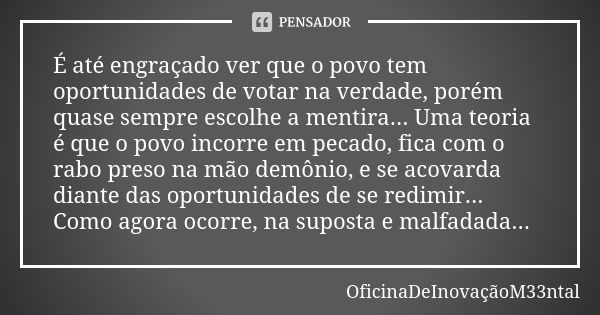 É até engraçado ver que o povo tem oportunidades de votar na verdade, porém quase sempre escolhe a mentira... Uma teoria é que o povo incorre em pecado, fica co... Frase de OficinaDeInovaçãoM33ntal.