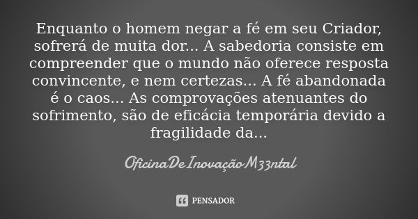 Enquanto o homem negar a fé em seu Criador, sofrerá de muita dor... A sabedoria consiste em compreender que o mundo não oferece resposta convincente, e nem cert... Frase de OficinaDeInovaçãoM33ntal.