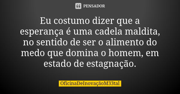 Eu costumo dizer que a esperança é uma cadela maldita, no sentido de ser o alimento do medo que domina o homem, em estado de estagnação.... Frase de OficinaDeInovaçãoM33tal.