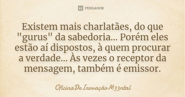 Existem mais charlatães, do que "gurus" da sabedoria... Porém eles estão aí dispostos, à quem procurar a verdade... Às vezes o receptor da mensagem, t... Frase de OficinaDeInovaçãoM33ntal.