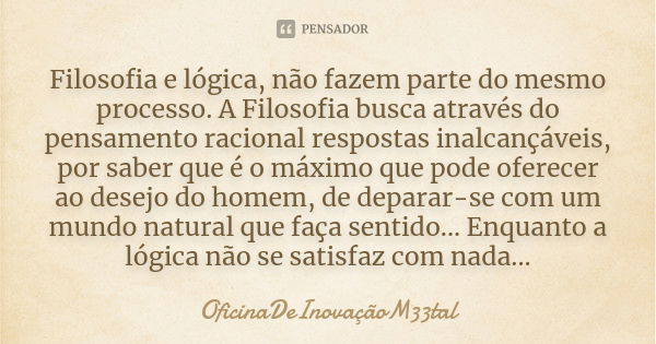 Filosofia e lógica, não fazem parte do mesmo processo. A Filosofia busca através do pensamento racional respostas inalcançáveis, por saber que é o máximo que po... Frase de OficinaDeInovaçãoM33tal.