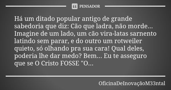 Há um ditado popular antigo de grande sabedoria que diz: Cão que ladra, não morde... Imagine de um lado, um cão vira-latas sarnento latindo sem parar, e do outr... Frase de OficinaDeInovaçãoM33ntal.