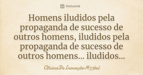 Homens iludidos pela propaganda de sucesso de outros homens, iludidos pela propaganda de sucesso de outros homens... iludidos...... Frase de OficinaDeInovaçãoM33tal.