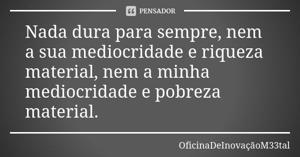 Nada dura para sempre, nem a sua mediocridade e riqueza material, nem a minha mediocridade e pobreza material.... Frase de OficinaDeInovaçãoM33tal.