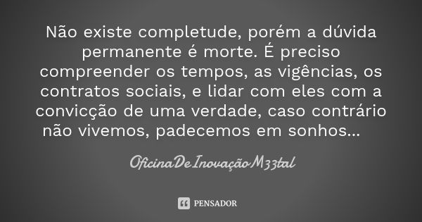 Não existe completude, porém a dúvida permanente é morte. É preciso compreender os tempos, as vigências, os contratos sociais, e lidar com eles com a convicção ... Frase de OficinaDeInovaçãoM33tal.