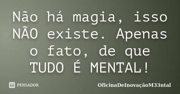 Não há magia, isso NÃO existe. Apenas o fato, de que TUDO É MENTAL!... Frase de OficinaDeInovaçãoM33ntal.