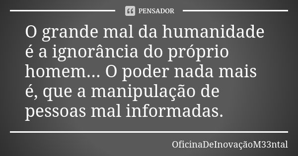 O grande mal da humanidade é a ignorância do próprio homem... O poder nada mais é, que a manipulação de pessoas mal informadas.... Frase de OficinaDeInovaçãoM33ntal.