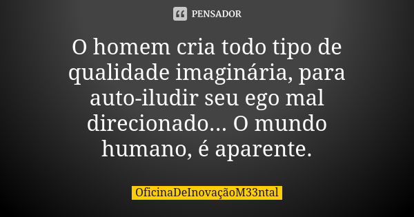 O homem cria todo tipo de qualidade imaginária, para auto-iludir seu ego mal direcionado... O mundo humano, é aparente.... Frase de OficinaDeInovaçãoM33ntal.