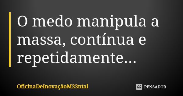 O medo manipula a massa, contínua e repetidamente...... Frase de OficinaDeInovaçãoM33ntal.