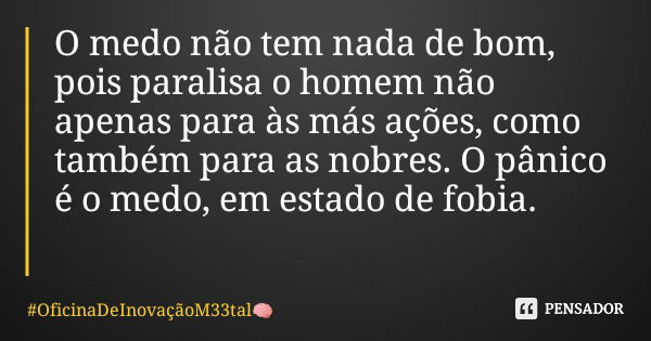 O medo não tem nada de bom, pois paralisa o homem não apenas para às más ações, como também para as nobres. O pânico é o medo, em estado de fobia.... Frase de OficinaDeInovaçãoM33tal.