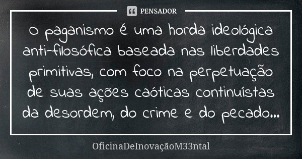 O paganismo é uma horda ideológica anti-filosófica baseada nas liberdades primitivas, com foco na perpetuação de suas ações caóticas continuístas da desordem, d... Frase de OficinaDeInovaçãoM33ntal.