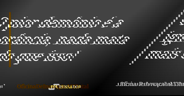 O pior demônio é a ignorância, nada mata mais do que isso!... Frase de OficinaDeInovaçãoM33ntal.