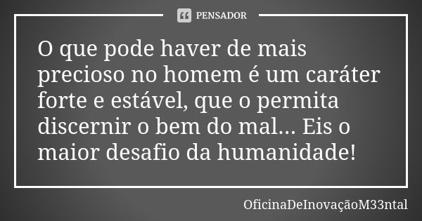 O que pode haver de mais precioso no homem é um caráter forte e estável, que o permita discernir o bem do mal... Eis o maior desafio da humanidade!... Frase de OficinaDeInovaçãoM33ntal.