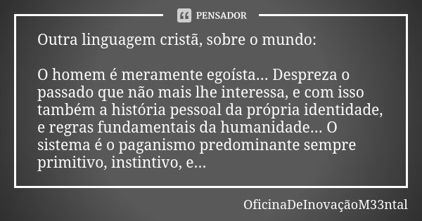 Outra linguagem cristã, sobre o mundo: O homem é meramente egoísta... Despreza o passado que não mais lhe interessa, e com isso também a história pessoal da pró... Frase de OficinaDeInovaçãoM33ntal.