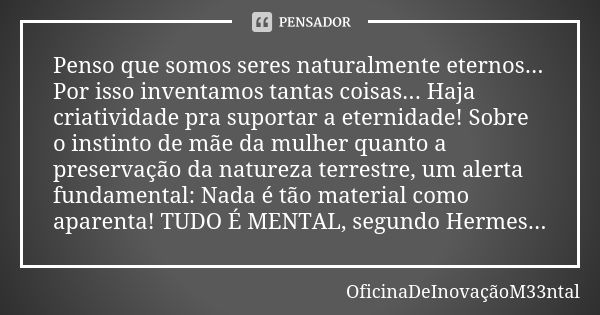 Penso que somos seres naturalmente eternos... Por isso inventamos tantas coisas... Haja criatividade pra suportar a eternidade! Sobre o instinto de mãe da mulhe... Frase de OficinaDeInovaçãoM33ntal.