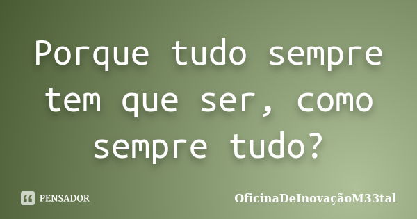 Porque tudo sempre tem que ser, como sempre tudo?... Frase de OficinaDeInovaçãoM33tal.