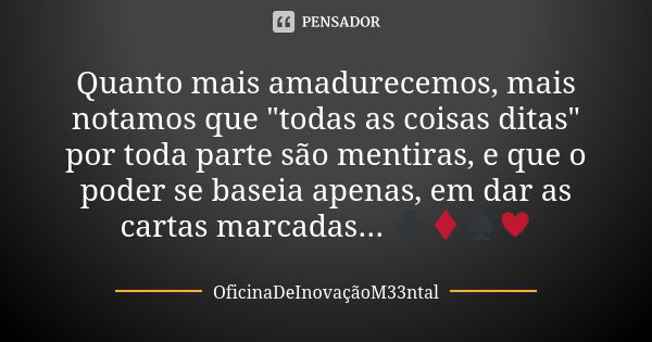 Quanto mais amadurecemos, mais notamos que "todas as coisas ditas" por toda parte são mentiras, e que o poder se baseia apenas, em dar as cartas marca... Frase de OficinaDeInovaçãoM33ntal.