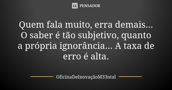 Quem fala muito, erra demais... O saber é tão subjetivo, quanto a própria ignorância... A taxa de erro é alta.... Frase de OficinaDeInovaçãoM33ntal.