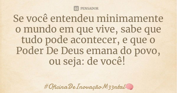 Se você entendeu minimamente o mundo em que vive, sabe que tudo pode acontecer, e que o Poder De Deus emana do povo, ou seja: de você!... Frase de OficinaDeInovaçãoM33ntal.